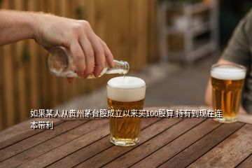 如果某人从贵州茅台股成立以来买100股算 持有到现在连本带利