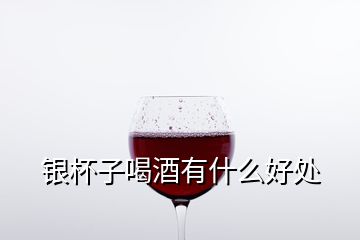 银杯子喝酒有什么好处