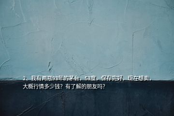 2、我有两瓶93年的茅台，53度，保存完好，现在想卖，大概行情多少钱？有了解的朋友吗？