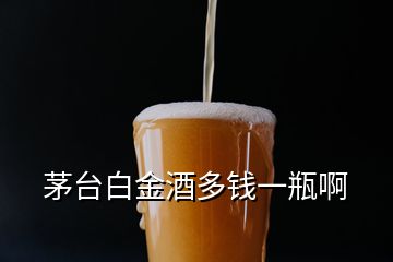 茅台白金酒多钱一瓶啊