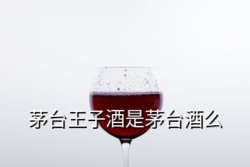 茅台王子酒是茅台酒么