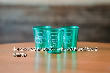 中小企业制定品牌战略的意义中小企业品牌战略规划包括哪些内容