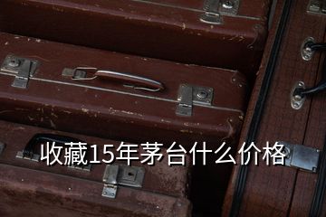 收藏15年茅台什么价格