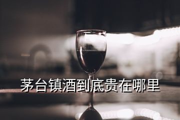 茅台镇酒到底贵在哪里