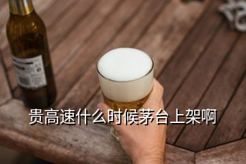 贵高速什么时候茅台上架啊