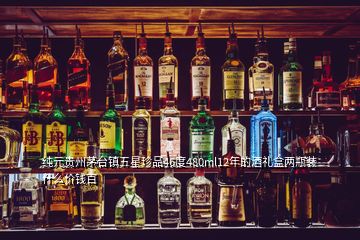 纯元贵州茅台镇五星珍品46度480ml12年的酒礼盒两瓶装什么价钱百