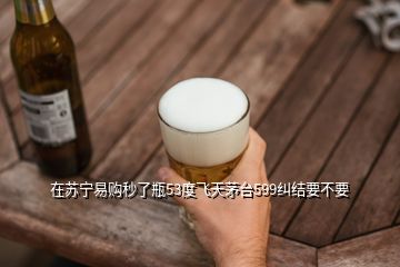 在苏宁易购秒了瓶53度飞天茅台599纠结要不要