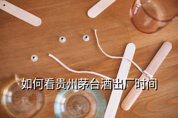 如何看贵州茅台酒出厂时间