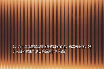 3、为什么现在聚会喝很多进口葡萄酒，第二天头疼，好几天缓不过来？进口葡萄酒什么来路？