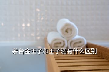 茅台金王子和王子酒有什么区别