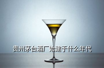 贵州茅台酒厂始建于什么年代