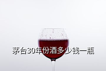 茅台30年份酒多少钱一瓶