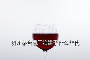 贵州茅台酒厂始建于什么年代