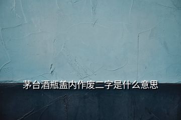 茅台酒瓶盖内作废二字是什么意思