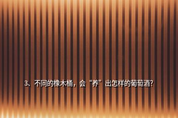 3、不同的橡木桶，会“养”出怎样的葡萄酒？