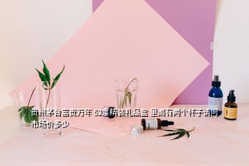 贵州茅台富贵万年 52度精装礼品盒 里面有两个杯子请问市场价多少