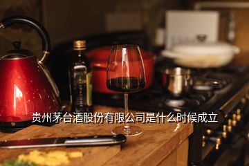 贵州茅台酒股份有限公司是什么时候成立