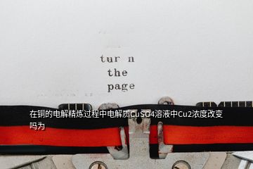 在铜的电解精炼过程中电解质CuSO4溶液中Cu2浓度改变吗为