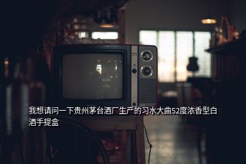 我想请问一下贵州茅台酒厂生产的习水大曲52度浓香型白酒手提盒