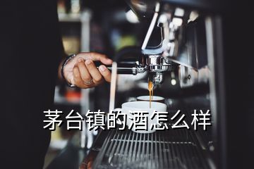 茅台镇的酒怎么样