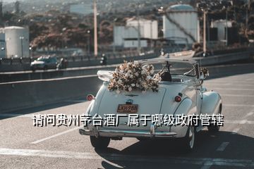 请问贵州芧台酒厂属于哪级政府管辖