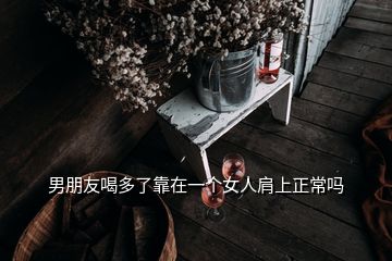 男朋友喝多了靠在一个女人肩上正常吗