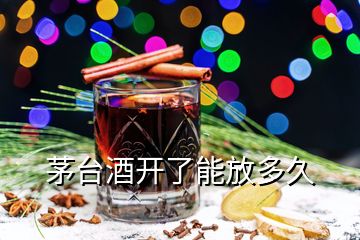 茅台酒开了能放多久