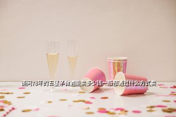 请问78年的五星茅台酒能卖多少钱一般都通过什么方式卖