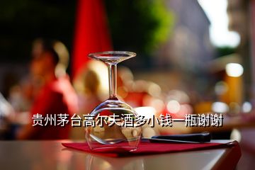 贵州茅台高尔夫酒多小钱一瓶谢谢