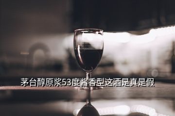 茅台醇原浆53度酱香型这酒是真是假