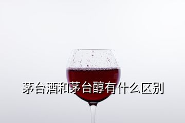 茅台酒和茅台醇有什么区别