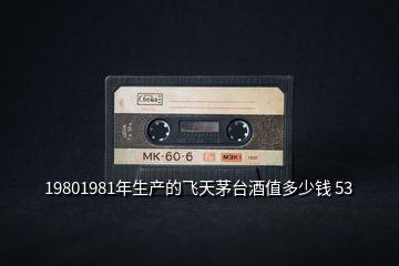 19801981年生产的飞天茅台酒值多少钱 53