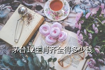 茅台12生肖齐全得多少钱