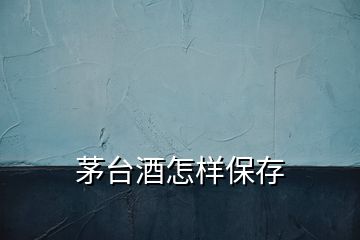 茅台酒怎样保存