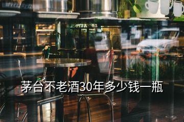 茅台不老酒30年多少钱一瓶