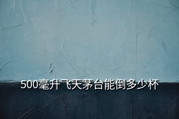 500毫升飞天茅台能倒多少杯