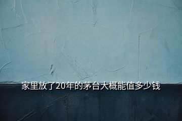 家里放了20年的茅台大概能值多少钱