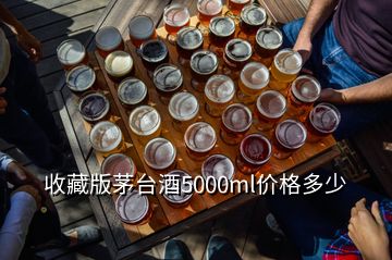 收藏版茅台酒5000ml价格多少