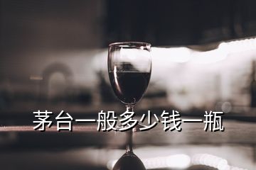 茅台一般多少钱一瓶