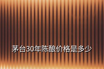 茅台30年陈酿价格是多少