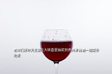 老师们好昨天无聊在大转盘里抽奖到贵州茅台酒一箱提示免费