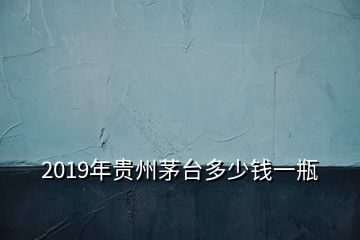 2019年贵州茅台多少钱一瓶