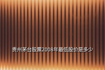 贵州茅台股票2008年最低股价是多少