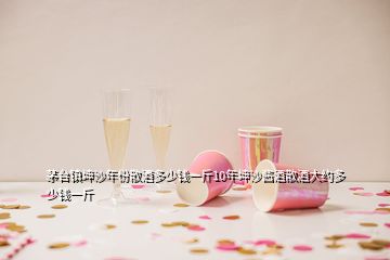 茅台镇坤沙年份散酒多少钱一斤10年坤沙酱酒散酒大约多少钱一斤