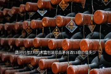 请问95年7月的木盒包装珍品茅台酒53现价值多少