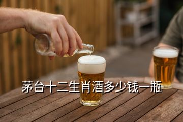 茅台十二生肖酒多少钱一瓶