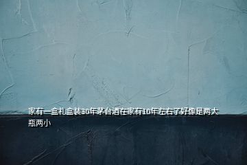 家有一盒礼盒装30年茅台酒在家有10年左右了好像是两大瓶两小