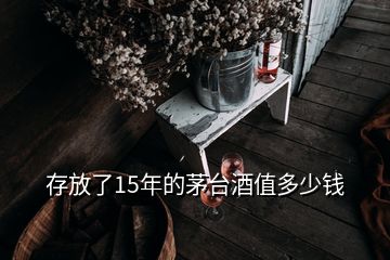 存放了15年的茅台酒值多少钱