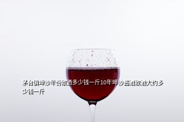 茅台镇坤沙年份散酒多少钱一斤10年坤沙酱酒散酒大约多少钱一斤