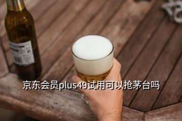 京东会员plus49试用可以抢茅台吗